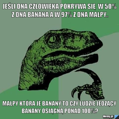 Jeśli dna człowieka pokrywa się  w 50% z dna banana a w 97% z dna małpy.. małpy która je banany to czy ludzie jedzący banany osiągną ponad 100%?