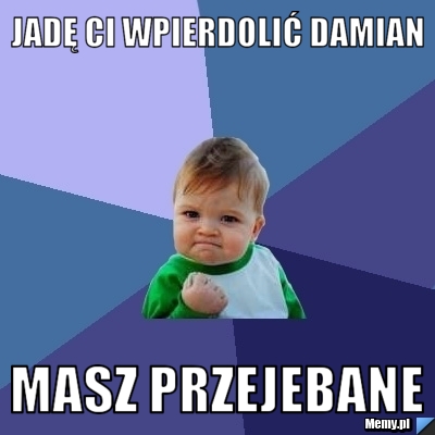 Jadę ci wpierdolić Damian  Masz przejebane