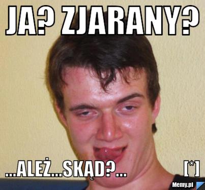 Ja? zjarany? ...ależ...skąd?...                [*]