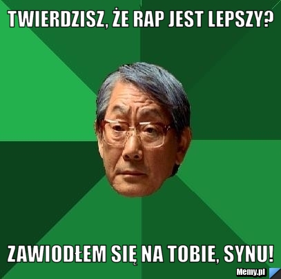 Twierdzisz, że rap jest lepszy? zawiodłem się na tobie, synu!