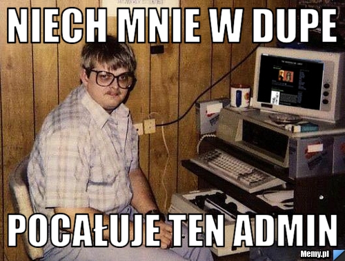 Niech mnie w dupe pocałuje ten admin