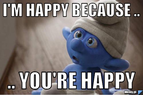 I'm happy because .. .. you're happy - Memy.pl