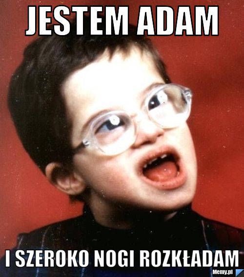 Jestem Adam i szeroko nogi rozkładam