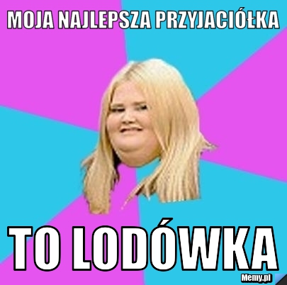 Moja najlepsza przyjaciółka  to lodówka 