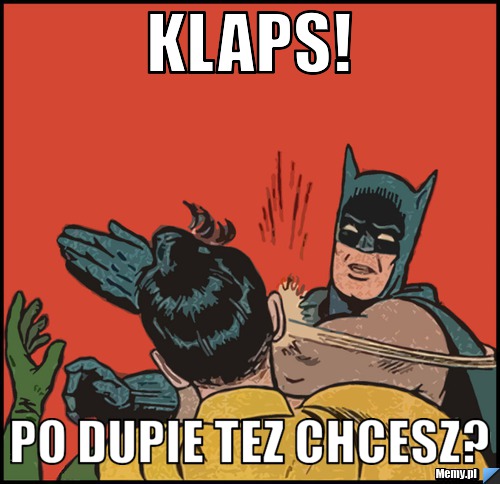 Klaps! Po dupie tez chcesz?