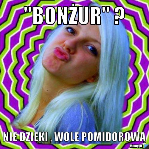 "bonżur" ? nie dzięki , wole pomidorową