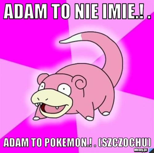 Adam to nie imie.! . Adam to pokemon.! . (Szczochu)