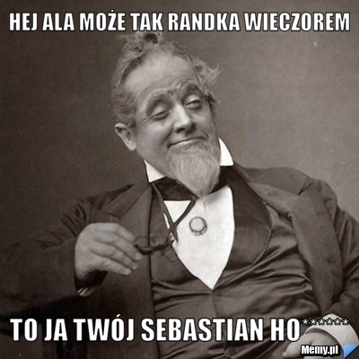 Hej ala może tak randka wieczorem to ja twój sebastian ho******