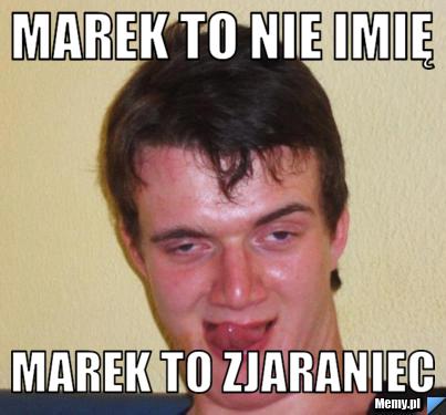 Marek to nie imię  Marek to zjaraniec 