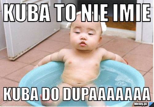 KUBA TO NIE IMIE KUBA DO DUPAAAAAAA