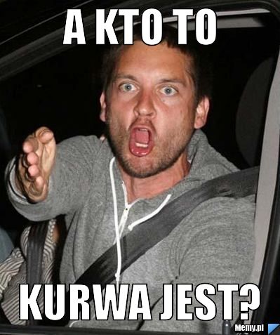 A KTO TO KURWA JEST?