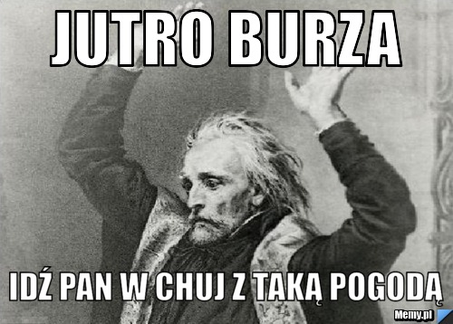 Jutro burza idź pan w chuj z taką pogodą