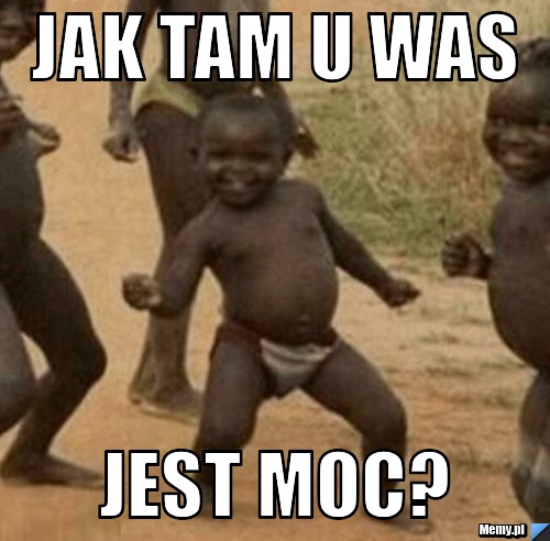Jak tam u was jest moc?