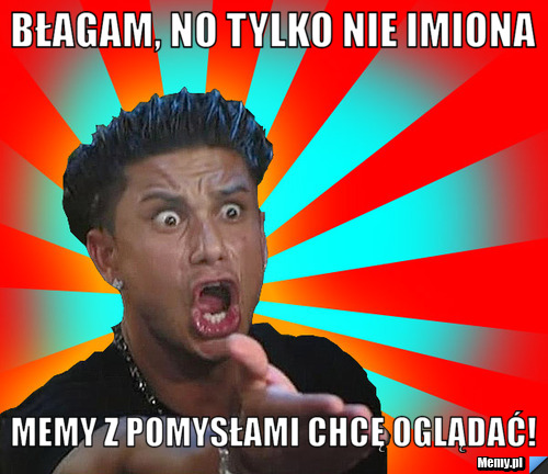Błagam, no tylko nie imiona memy z pomysłami chcę oglądać!