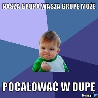 Nasza grupa waszą grupę może pocałować w dupę 