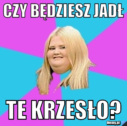Czy będziesz jadł te krzesło?