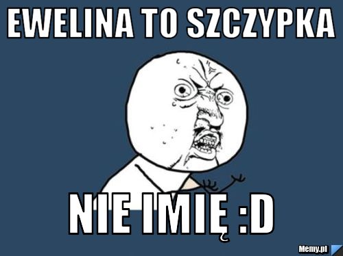 Ewelina to szczypka nie imię :D