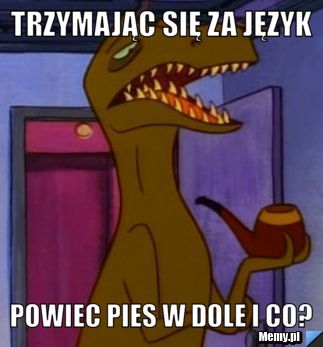 Trzymając się za język powiec pies w dole i co?