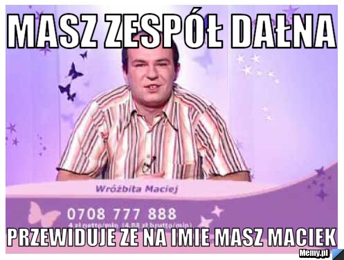 Masz zespół dałna przewiduje ze na imie masz maciek