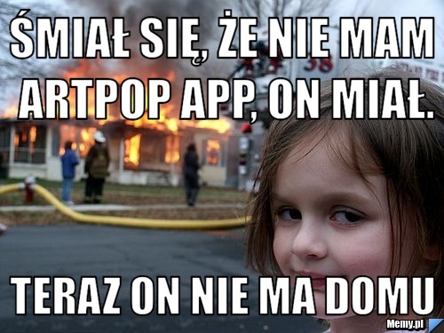 śmiał się, że nie mam artpop app, on miał. teraz on nie ma domu