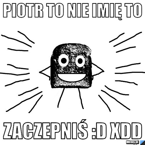 PIOTR TO NIE IMIĘ TO  ZACZEPNIŚ :D xdd