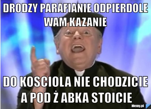 Drodzy parafianie odpierdole wam kazanie  do kosciola nie chodzicie a pod ż abka stoicie