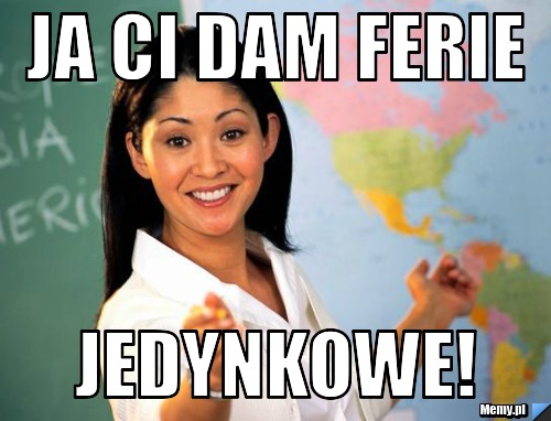 Ja ci dam ferie jedynkowe!