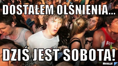 Dostałem olśnienia... dziś jest sobota!
