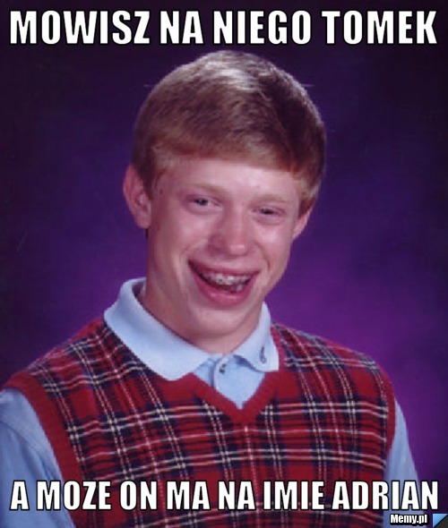 Mowisz na niego Tomek  A moze on ma na imie Adrian 