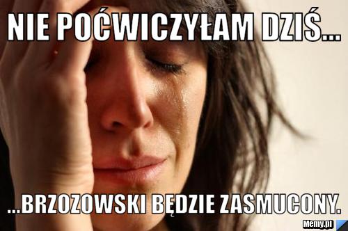 Nie poćwiczyłam dziś... ...Brzozowski będzie zasmucony.