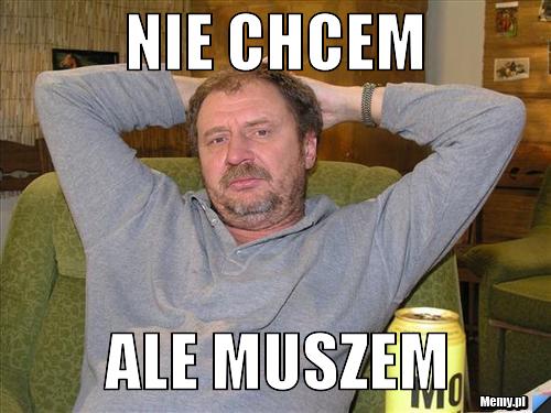 Nie chcem ale muszem - Memy.pl