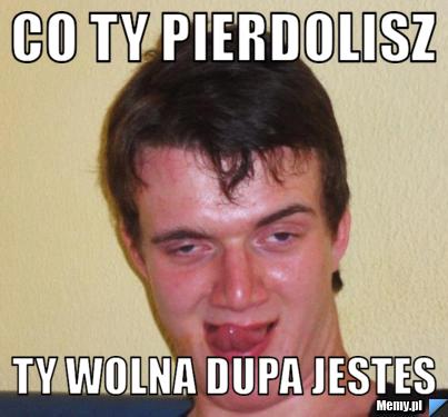 Co ty pierdolisz  ty wolna dupa jestes 