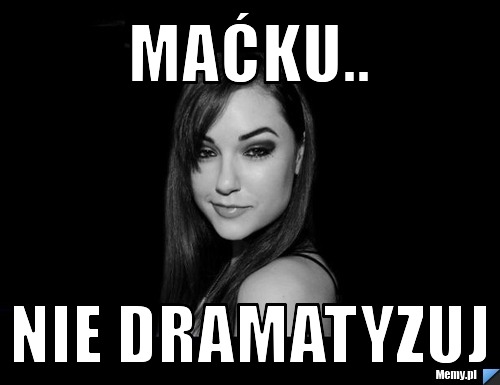 Maćku.. Nie dramatyzuj