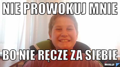 Nie prowokuj mnie  Bo nie ręcze za siebie 