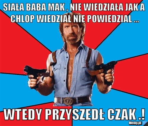 Siała baba mak , nie wiedziała jak a chlop wiedział nie powiedzial ... wtedy przyszedł czak .! 