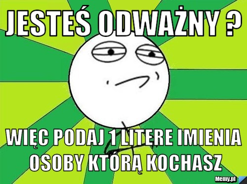 Jesteś odważny ? Więc podaj 1 litere imienia osoby którą kochasz