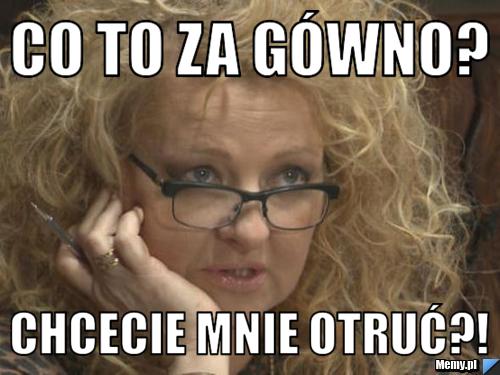 Co to za gówno? chcecie mnie otruć?!