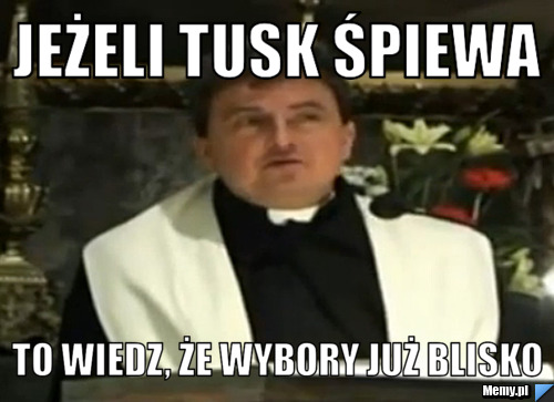 Jeżeli Tusk śpiewa to wiedz, że wybory już blisko