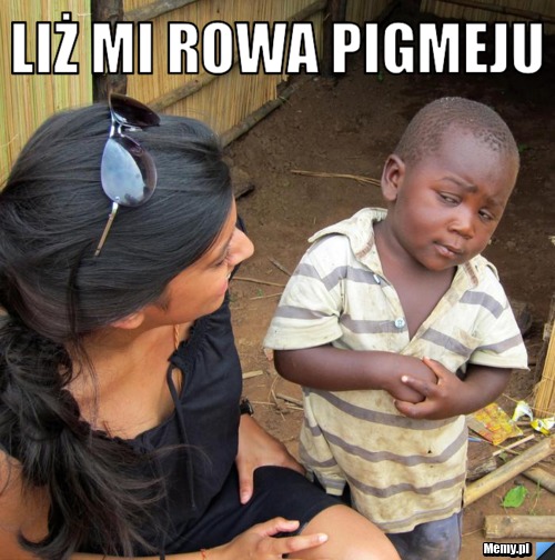 Liż mi rowa pigmeju 