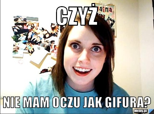 Czyż  nie mam oczu jak gifura?