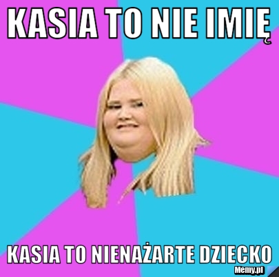 Kasia to nie imię Kasia to nienażarte dziecko