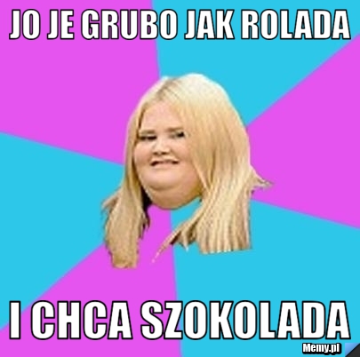 Jo je grubo jak rolada i chca szokolada