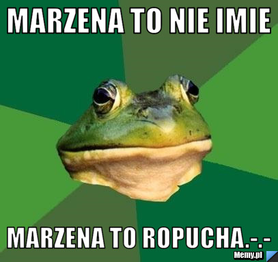 Marzena to nie imie Marzena to ropucha.-.-