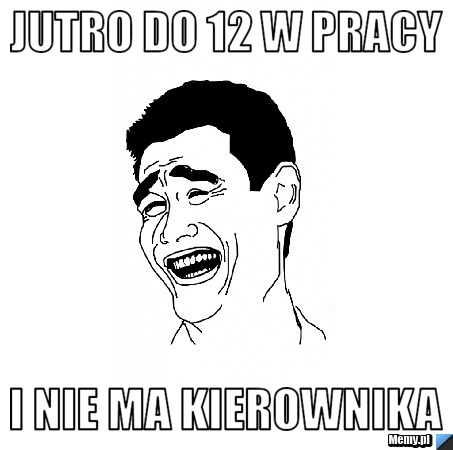 Jutro do 12 w pracy i nie ma kierownika