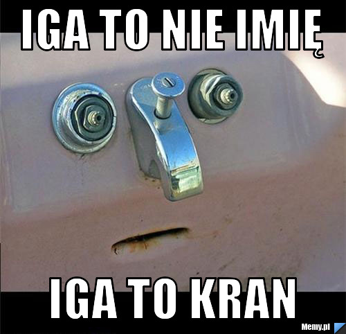 Iga to nie imię  iga to kran