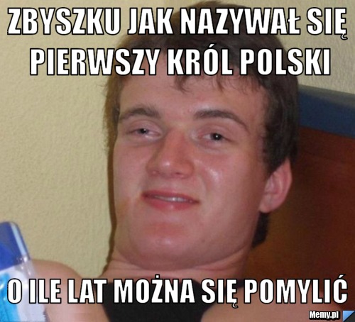 Zbyszku jak nazywał się pierwszy król polski  O ile lat można się pomylić