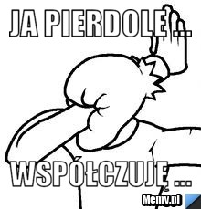 Ja pierdole ... Współczuję ...
