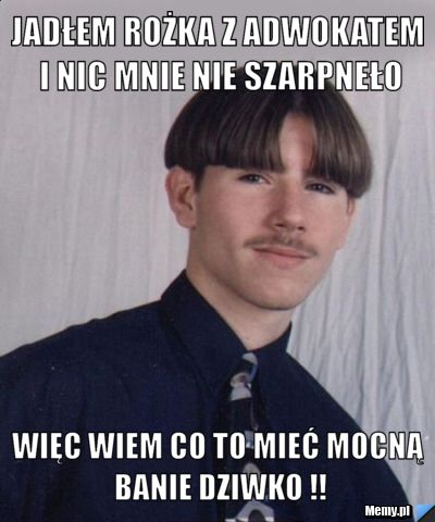 JADŁEM ROŻKA Z ADWOKATEM I NIC MNIE NIE SZARPNEŁO WIĘC WIEM CO TO MIEĆ MOCNĄ BANIE DZIWKO !!