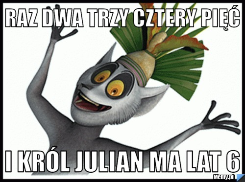 Raz dwa trzy cztery pięć  i król julian ma lat 6