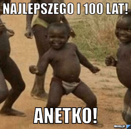 Najlepszego i 100 lat! Anetko!